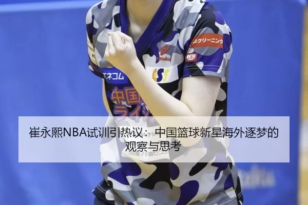 崔永熙NBA试训引热议：中国篮球新星海外逐梦的观察与思考