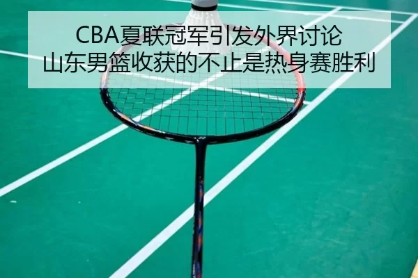 CBA夏联冠军引发外界讨论 山东男篮收获的不止是热身赛胜利